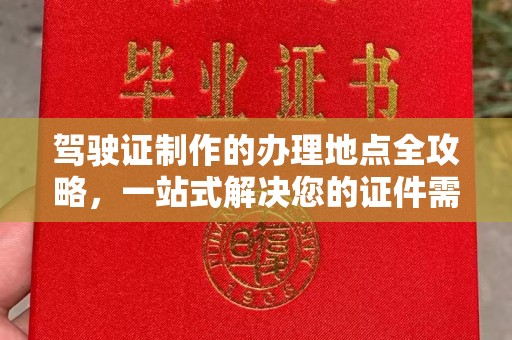 昌图驾驶证制作的办理地点全攻略，一站式解决您的证件需求